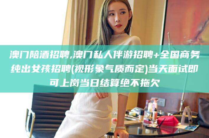澳门陪酒招聘,澳门私人伴游招聘+全国商务纯出女孩招聘(视形象气质而定)当天面试即可上岗当日结算绝不拖欠