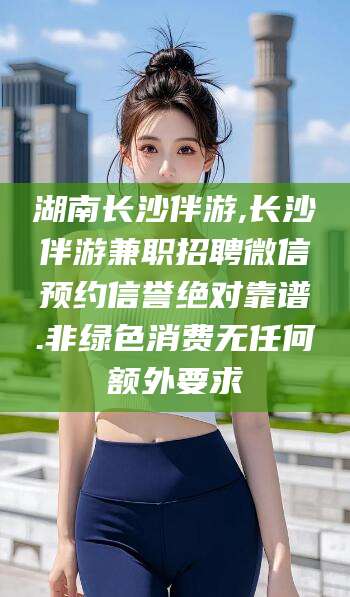 南城湖南长沙伴游,长沙伴游兼职招聘微信预约信誉绝对靠谱.非绿色消费无任何额外要求
