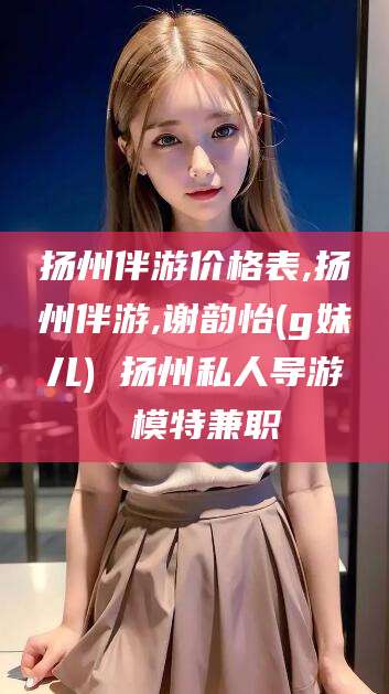 南城扬州伴游价格表,扬州伴游,谢韵怡(g妹儿) 扬州私人导游 模特兼职