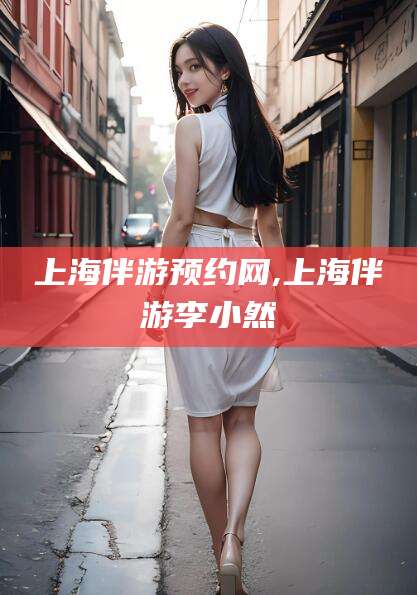 南城上海伴游预约网,上海伴游李小然