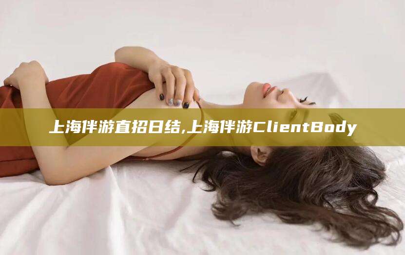 南城上海伴游直招日结,上海伴游ClientBody