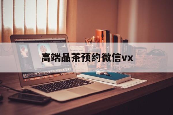 南城关于高端品茶预约微信vx的信息