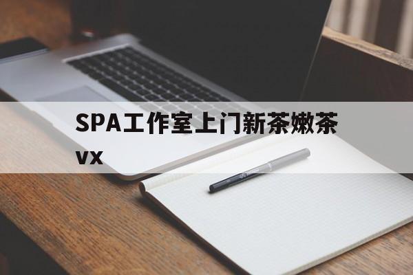 南城广州哪里可以找约茶新茶的品茶地最新资讯（谁能告诉我哪里有南城SPA工作室上门新茶嫩茶vx？）